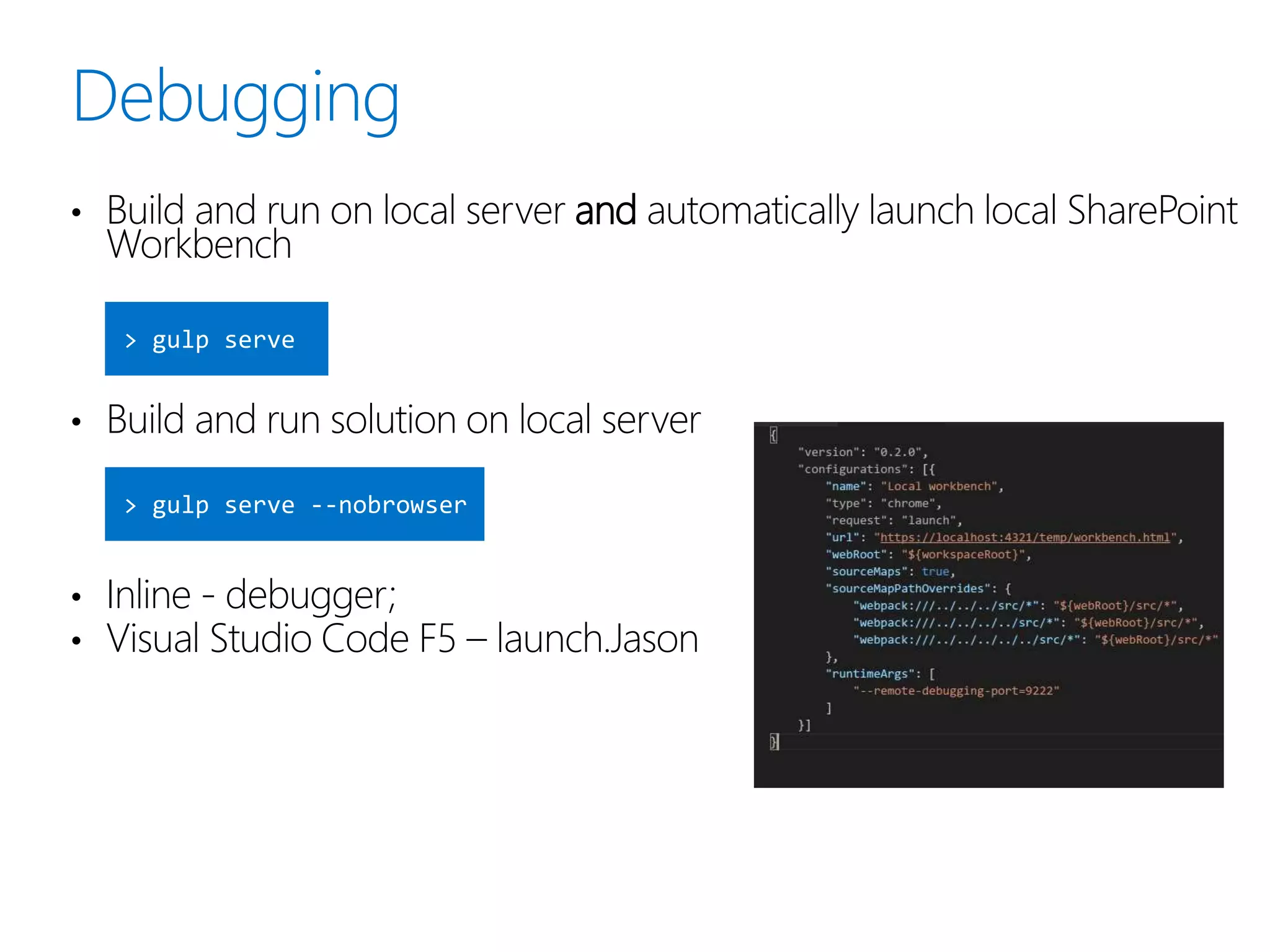 • Build and run on local server and automatically launch local SharePoint
Workbench
• Build and run solution on local server
• Inline - debugger;
• Visual Studio Code F5 – launch.Jason
 