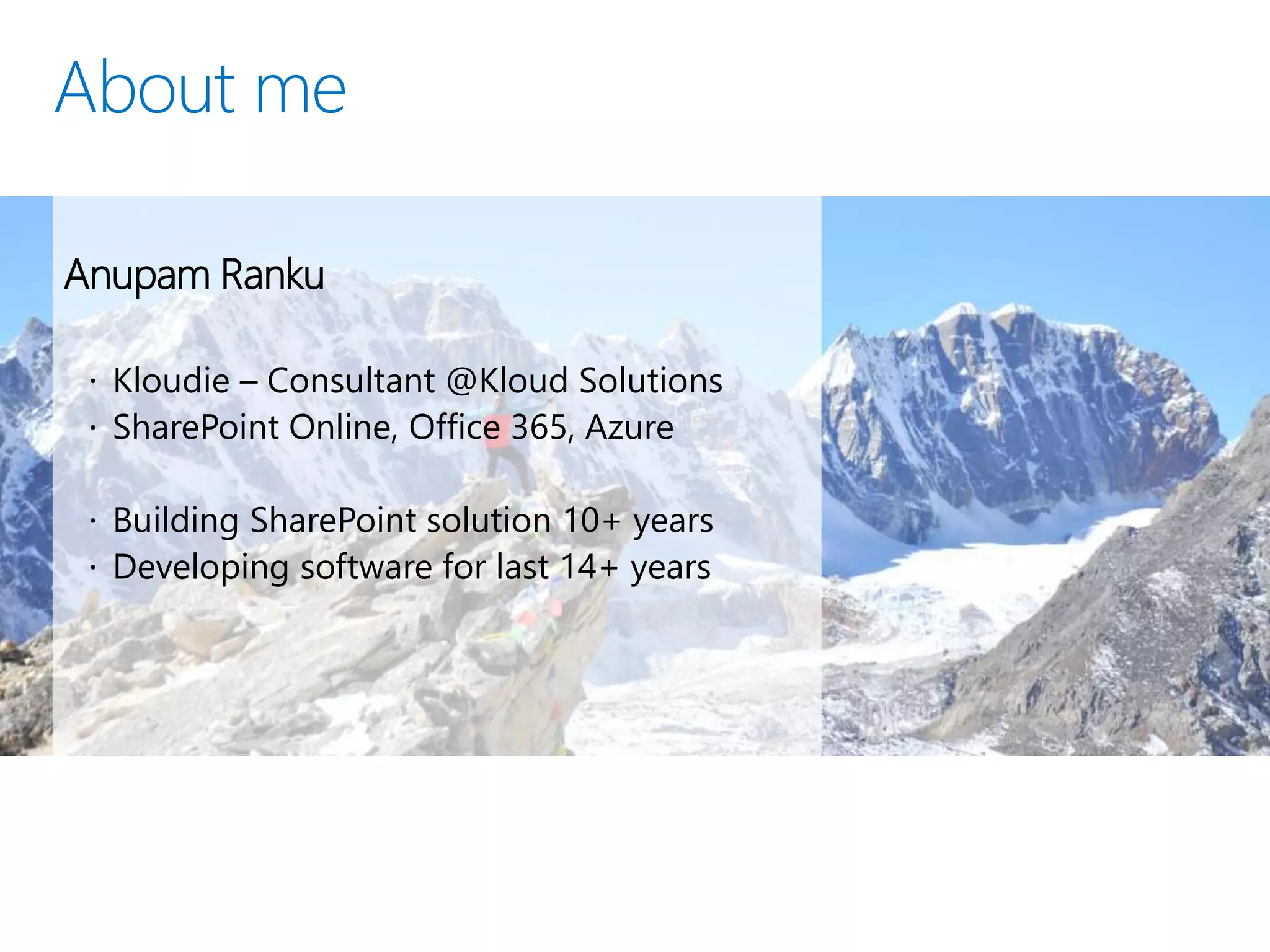 Anupam Ranku
 Kloudie – Consultant @Kloud Solutions
 SharePoint Online, Office 365, Azure
 Building SharePoint solution 10+ years
 Developing software for last 14+ years
 