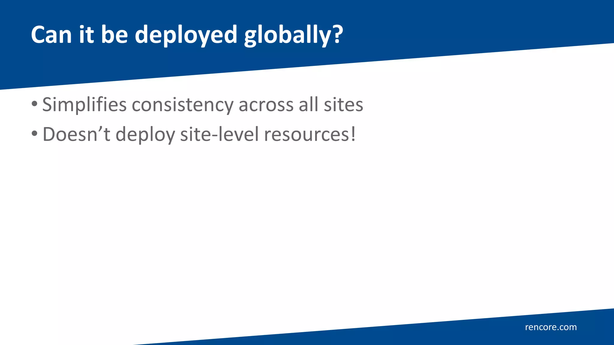 rencore.com
• Simplifies consistency across all sites
• Doesn’t deploy site-level resources!
Can it be deployed globally?
 