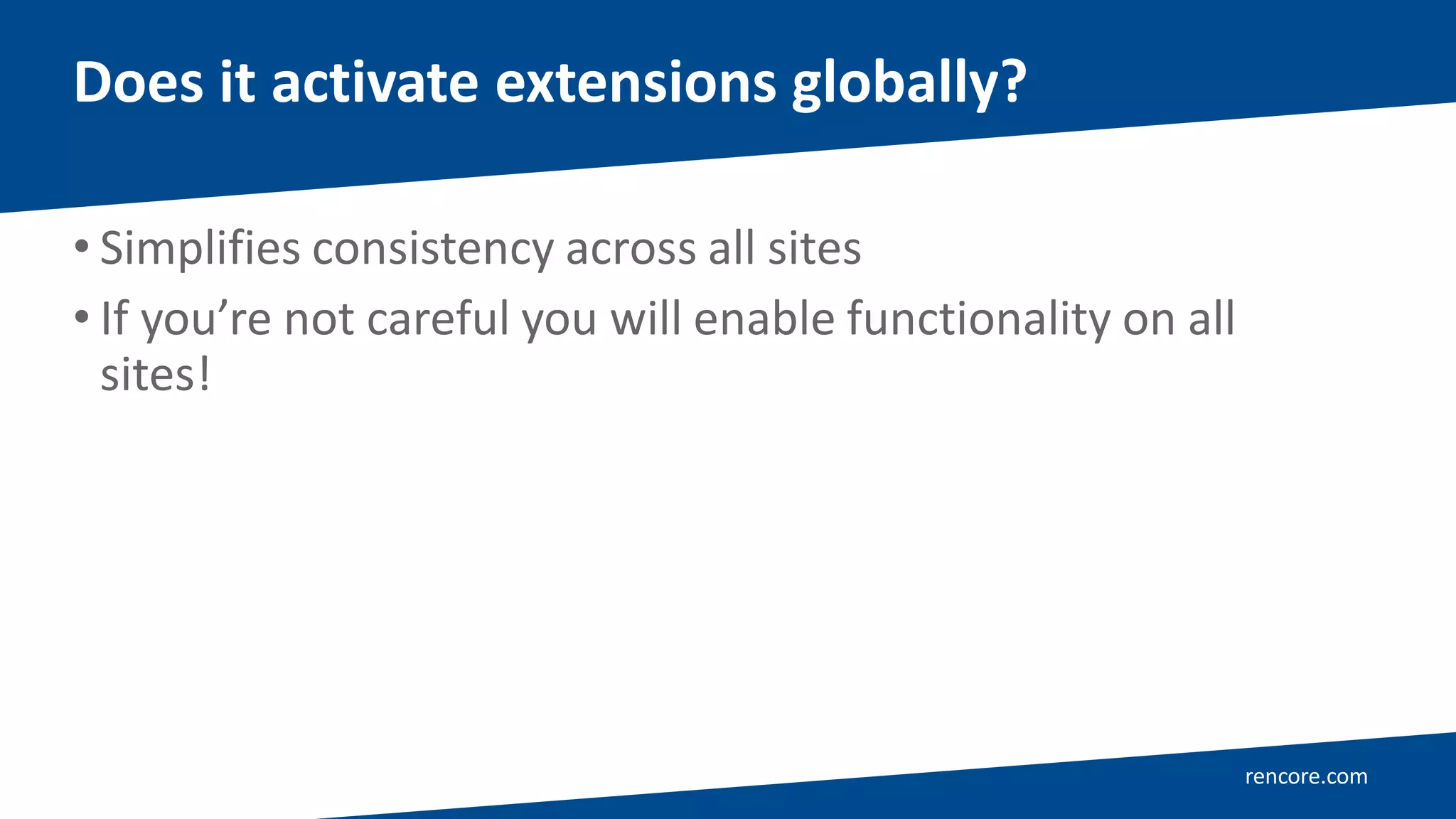 rencore.com
• Simplifies consistency across all sites
• If you’re not careful you will enable functionality on all
sites!
Does it activate extensions globally?
 
