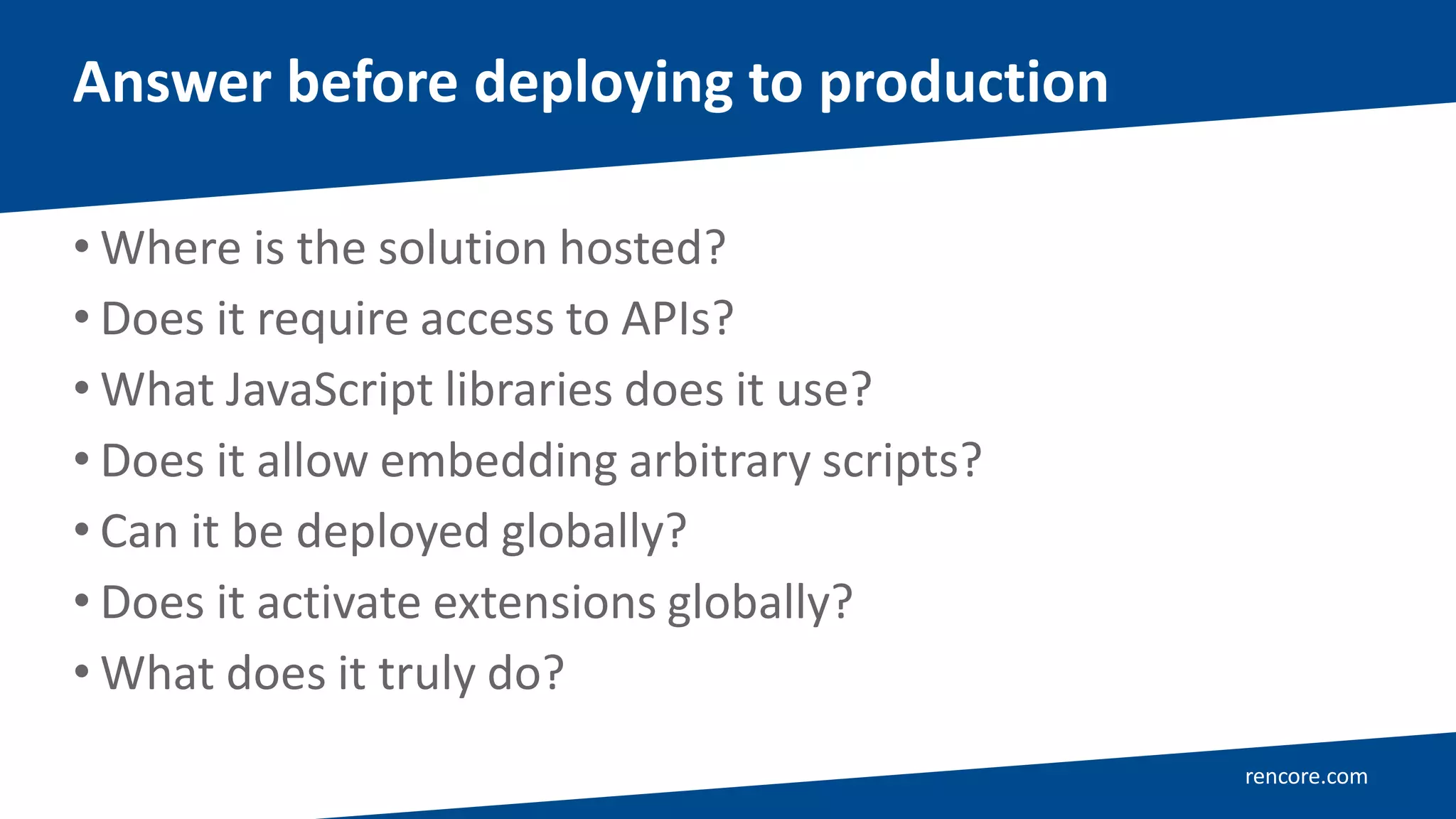 rencore.com
• Where is the solution hosted?
• Does it require access to APIs?
• What JavaScript libraries does it use?
• Does it allow embedding arbitrary scripts?
• Can it be deployed globally?
• Does it activate extensions globally?
• What does it truly do?
Answer before deploying to production
 