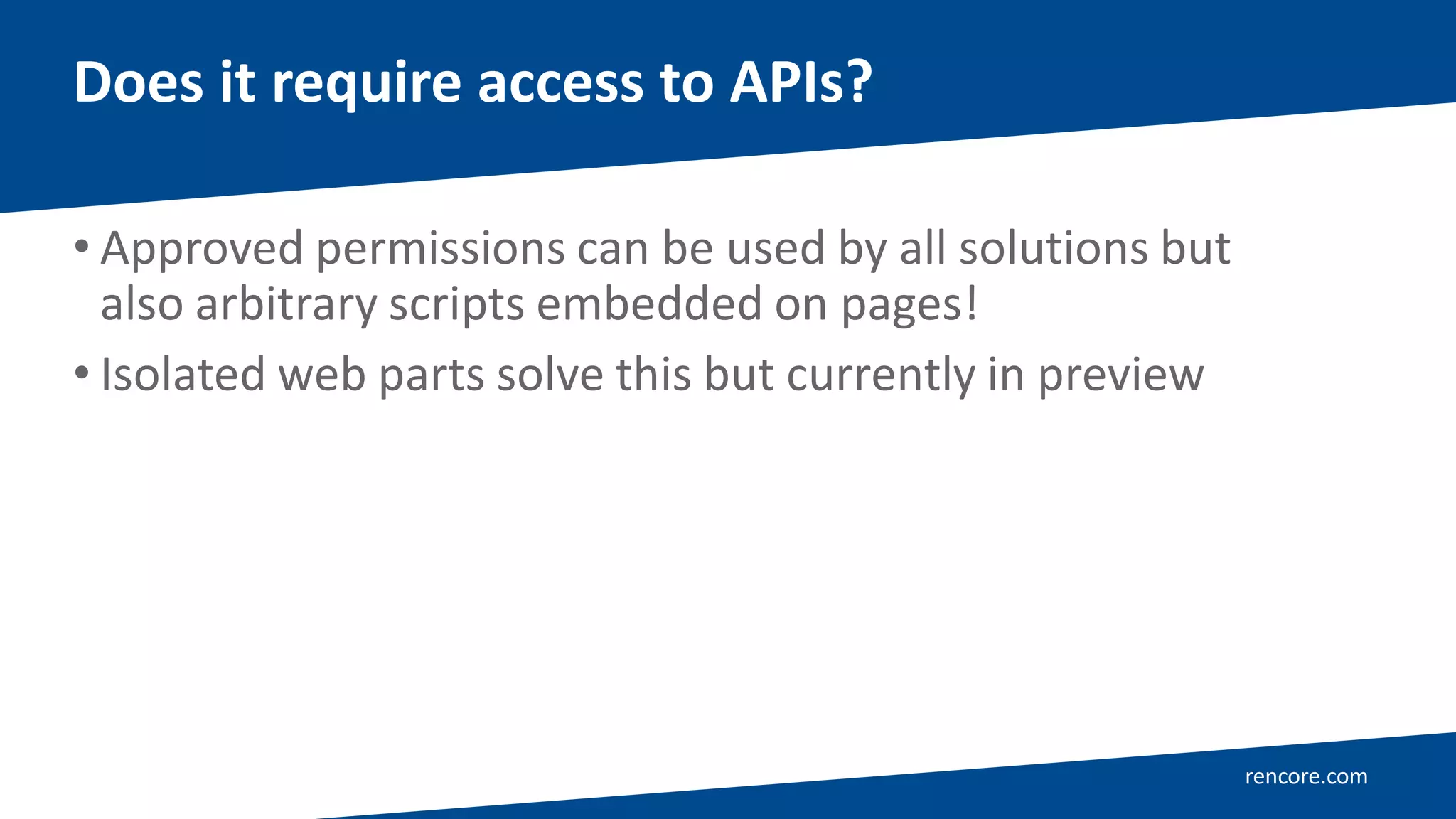 rencore.com
• Approved permissions can be used by all solutions but
also arbitrary scripts embedded on pages!
• Isolated web parts solve this but currently in preview
Does it require access to APIs?
 
