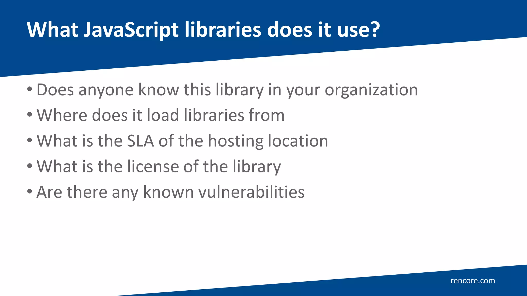 rencore.com
• Does anyone know this library in your organization
• Where does it load libraries from
• What is the SLA of the hosting location
• What is the license of the library
• Are there any known vulnerabilities
What JavaScript libraries does it use?
 