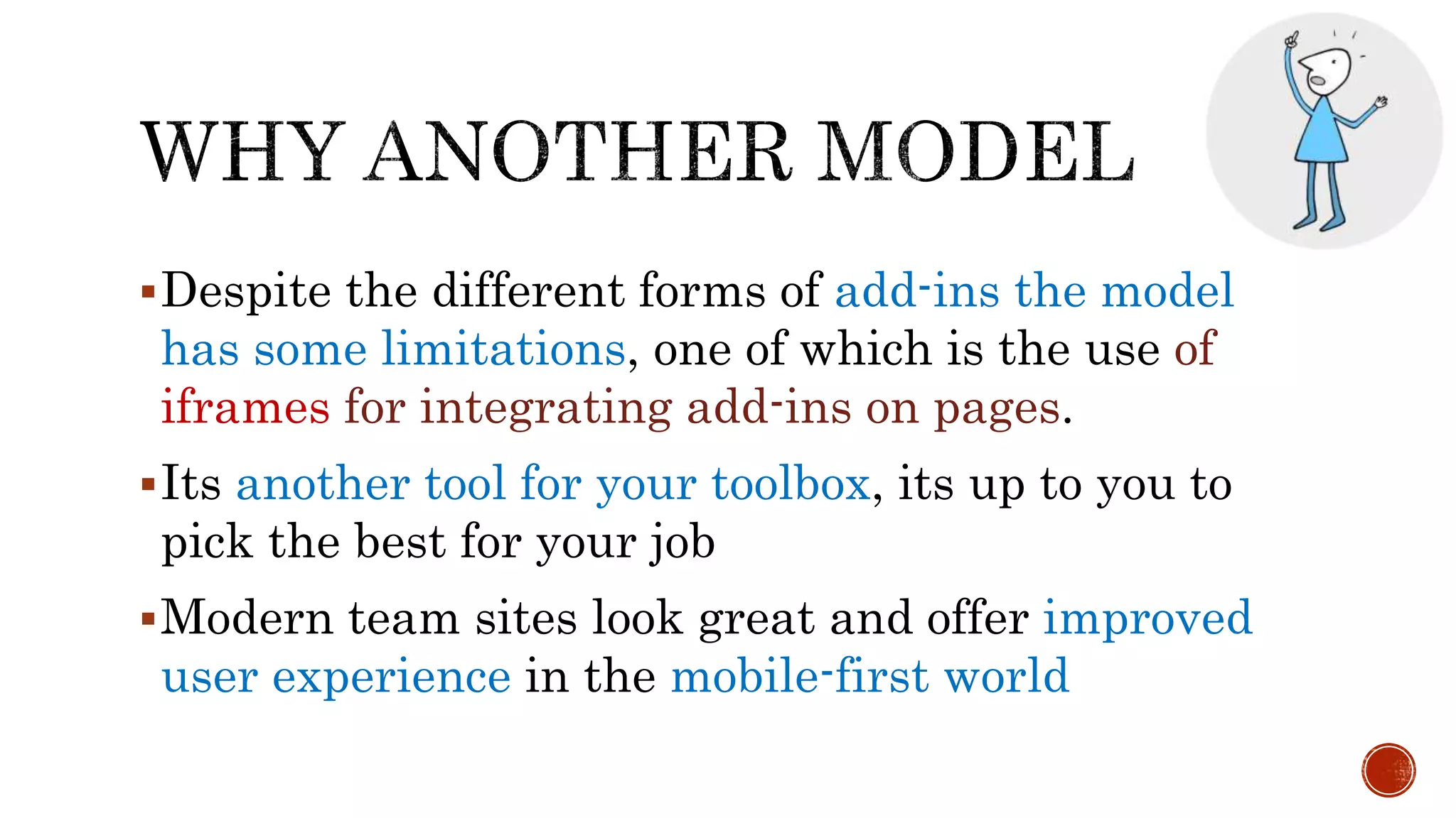 Despite the different forms of add-ins the model
has some limitations, one of which is the use of
iframes for integrating add-ins on pages.
Its another tool for your toolbox, its up to you to
pick the best for your job
Modern team sites look great and offer improved
user experience in the mobile-first world
 