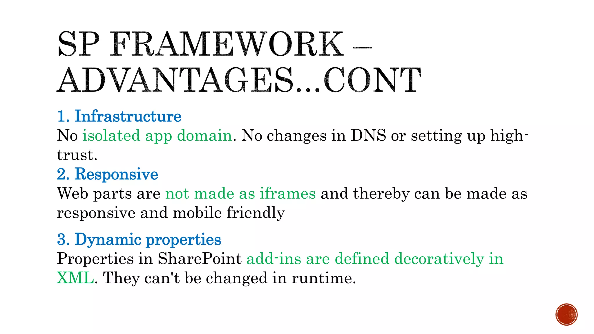 1. Infrastructure
No isolated app domain. No changes in DNS or setting up high-
trust.
2. Responsive
Web parts are not made as iframes and thereby can be made as
responsive and mobile friendly
3. Dynamic properties
Properties in SharePoint add-ins are defined decoratively in
XML. They can't be changed in runtime.
 