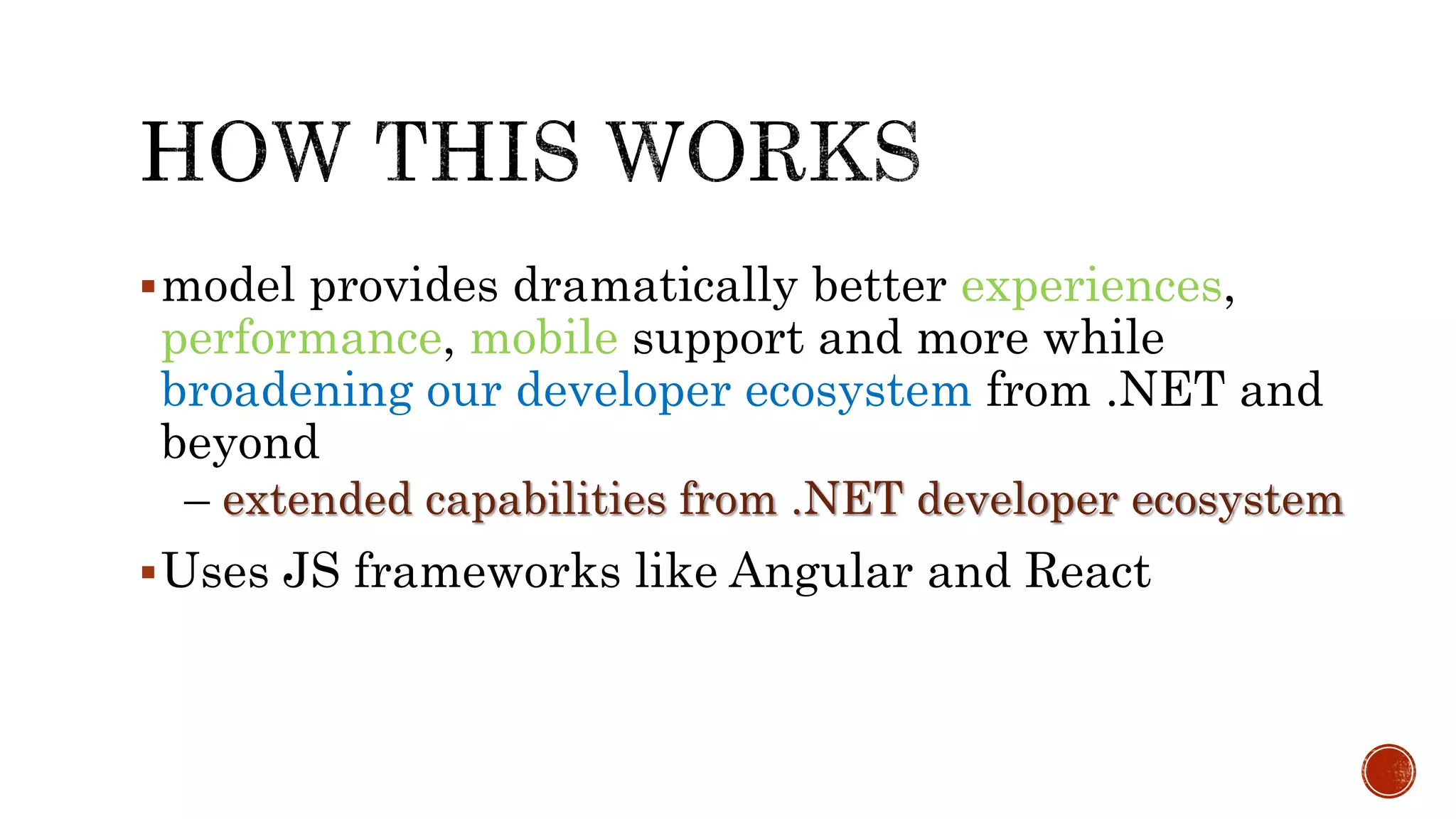 model provides dramatically better experiences,
performance, mobile support and more while
broadening our developer ecosystem from .NET and
beyond
– extended capabilities from .NET developer ecosystem
Uses JS frameworks like Angular and React
 