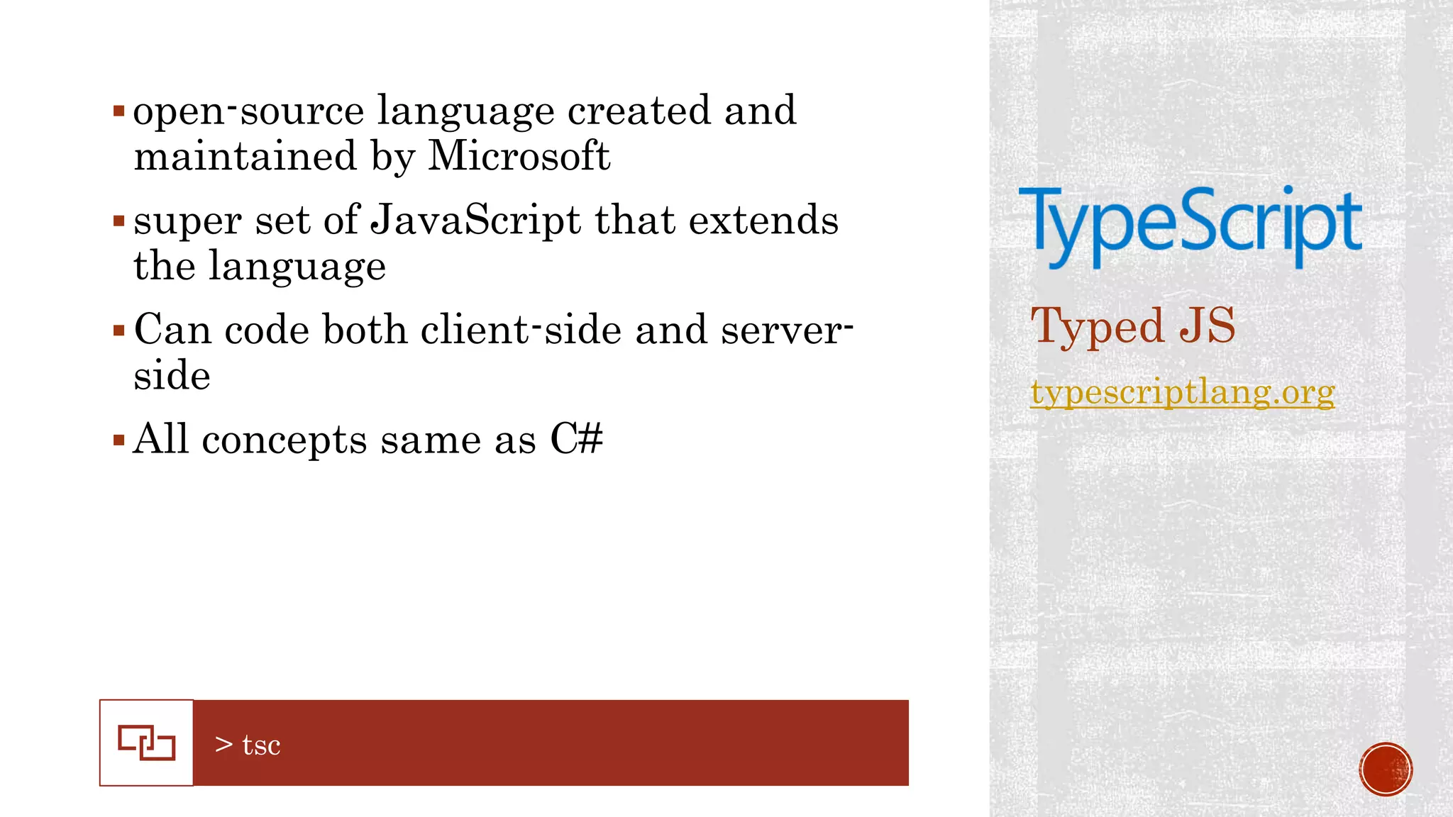 open-source language created and
maintained by Microsoft
super set of JavaScript that extends
the language
Can code both client-side and server-
side
All concepts same as C#
Typed JS
typescriptlang.org
 