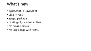 What’s new
• TypeScript –> JavaScript
• LESS -> CSS
• .spapp package
• Hosting of js and other files
• No cross-domain
• No .aspx page with HTML
 