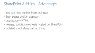 SharePoint Add-ins - Advantages
 You can hide the lists from end-user
 Both pages and an app part
 .aspx page – HTML
 Images, scripts, stylesheets hosted on SharePoint
 Isolated is not always a bad thing
 