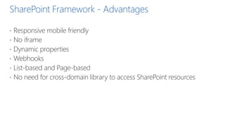 SharePoint Framework - Advantages
 Responsive mobile friendly
 No iframe
 Dynamic properties
 Webhooks
 List-based and Page-based
 No need for cross-domain library to access SharePoint resources
 
