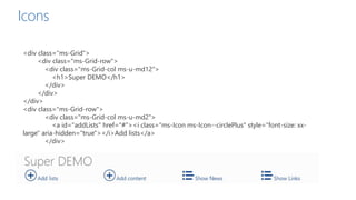 <div class="ms-Grid">
<div class="ms-Grid-row">
<div class="ms-Grid-col ms-u-md12">
<h1>Super DEMO</h1>
</div>
</div>
</div>
<div class="ms-Grid-row">
<div class="ms-Grid-col ms-u-md2">
<a id="addLists" href="#"><i class="ms-Icon ms-Icon--circlePlus" style="font-size: xx-
large" aria-hidden="true"></i>Add lists</a>
</div>
Icons
 