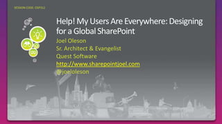 Help! My Users Are Everywhere: Designing for a Global SharePoint,[object Object],Joel Oleson,[object Object],Sr. Architect & Evangelist,[object Object],Quest Software,[object Object],http://www.sharepointjoel.com,[object Object],@joeloleson,[object Object],Required Slide,[object Object],SESSION CODE: OSP312	,[object Object]