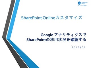 Google アナリティクスで
SharePointの利用状況を確認する
２０１６年５月
SharePoint Onlineカスタマイズ
 