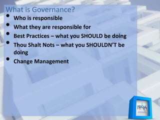 What is Governance?
• Who is responsible
• What they are responsible for
• Best Practices – what you SHOULD be doing
• Thou Shalt Nots – what you SHOULDN’T be
doing
• Change Management
 