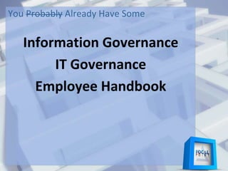 You Probably Already Have Some
Information Governance
IT Governance
Employee Handbook
 