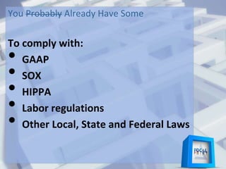 You Probably Already Have Some
To comply with:
• GAAP
• SOX
• HIPPA
• Labor regulations
• Other Local, State and Federal Laws
 