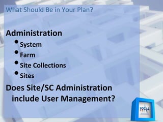 What Should Be in Your Plan?
Administration
•System
•Farm
•Site Collections
•Sites
Does Site/SC Administration
include User Management?
 