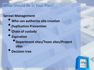 What Should Be in Your Plan?
Sprawl Management
•Who can authorize site creation
•Duplication Prevention
•Chain of custody
•Expiration
•Department sites/Team sites/Project
sites
•Decision tree
 