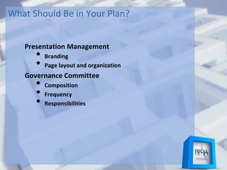 What Should Be in Your Plan?
Presentation Management
• Branding
• Page layout and organization
Governance Committee
• Composition
• Frequency
• Responsibilities
 