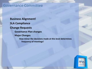 Governance Committee
Business Alignment!
SLA Compliance
Change Requests
Governance Plan changes
Major Changes
How minor the decisions made at this level determines
frequency of meetings!
 