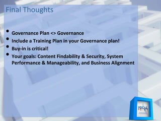 Final Thoughts
• Governance Plan <> Governance
• Include a Training Plan in your Governance plan!
• Buy-in is critical!
• Your goals: Content Findability & Security, System
Performance & Manageability, and Business Alignment
 