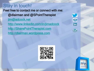 Stay in touch!
Feel free to contact me or connect with me:
@dlairman and @SPointTherapist
jim@adcock.net
http://www.linkedin.com/in/jimadcock
http://SharePointTherapist.com
http://dlairman.wordpress.com
 