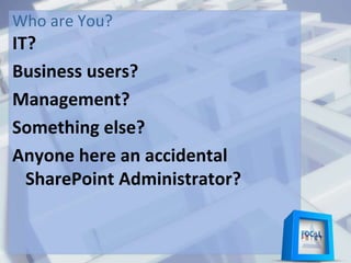 Who are You?
IT?
Business users?
Management?
Something else?
Anyone here an accidental
SharePoint Administrator?
 