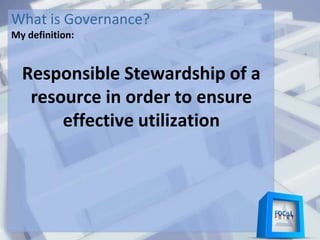 What is Governance?
My definition:
Responsible Stewardship of a
resource in order to ensure
effective utilization
 