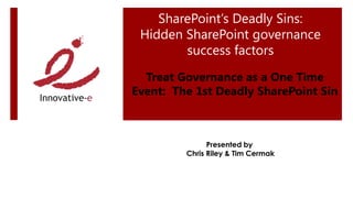 SharePoint’s Deadly Sins:
 Hidden SharePoint governance
        success factors
  Treat Governance as a One Time
Event: The 1st Deadly SharePoint Sin



               Presented by
         Chris Riley & Tim Cermak
 