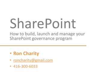 SharePoint
How to build, launch and manage your
SharePoint governance program


• Ron Charity
• roncharity@gmail.com
• 416-300-6033
 
