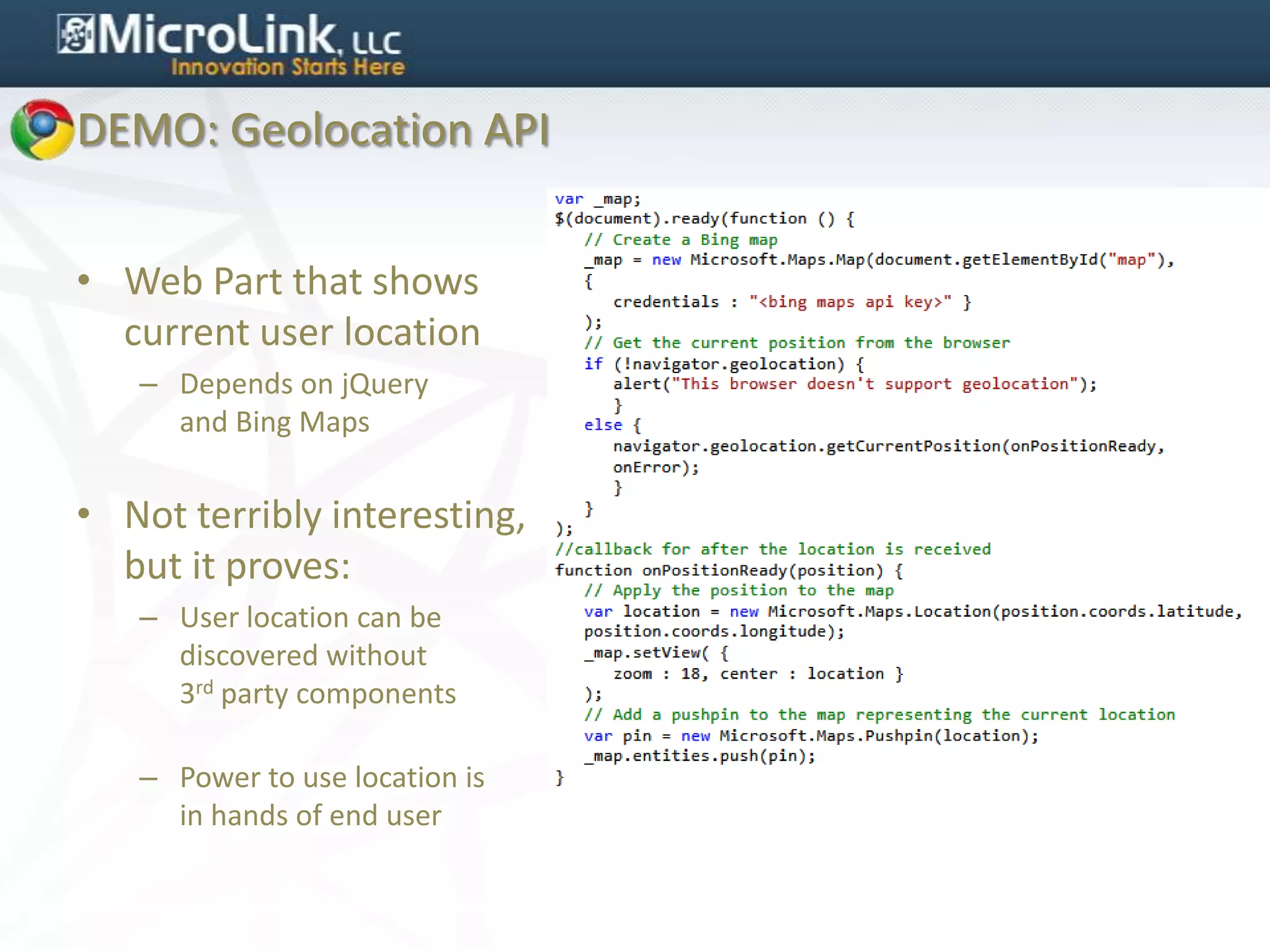 DEMO: Geolocation API


• Web Part that shows
  current user location
   – Depends on jQuery
     and Bing Maps


• Not terribly interesting,
  but it proves:
   – User location can be
     discovered without
     3rd party components

   – Power to use location is
     in hands of end user
 