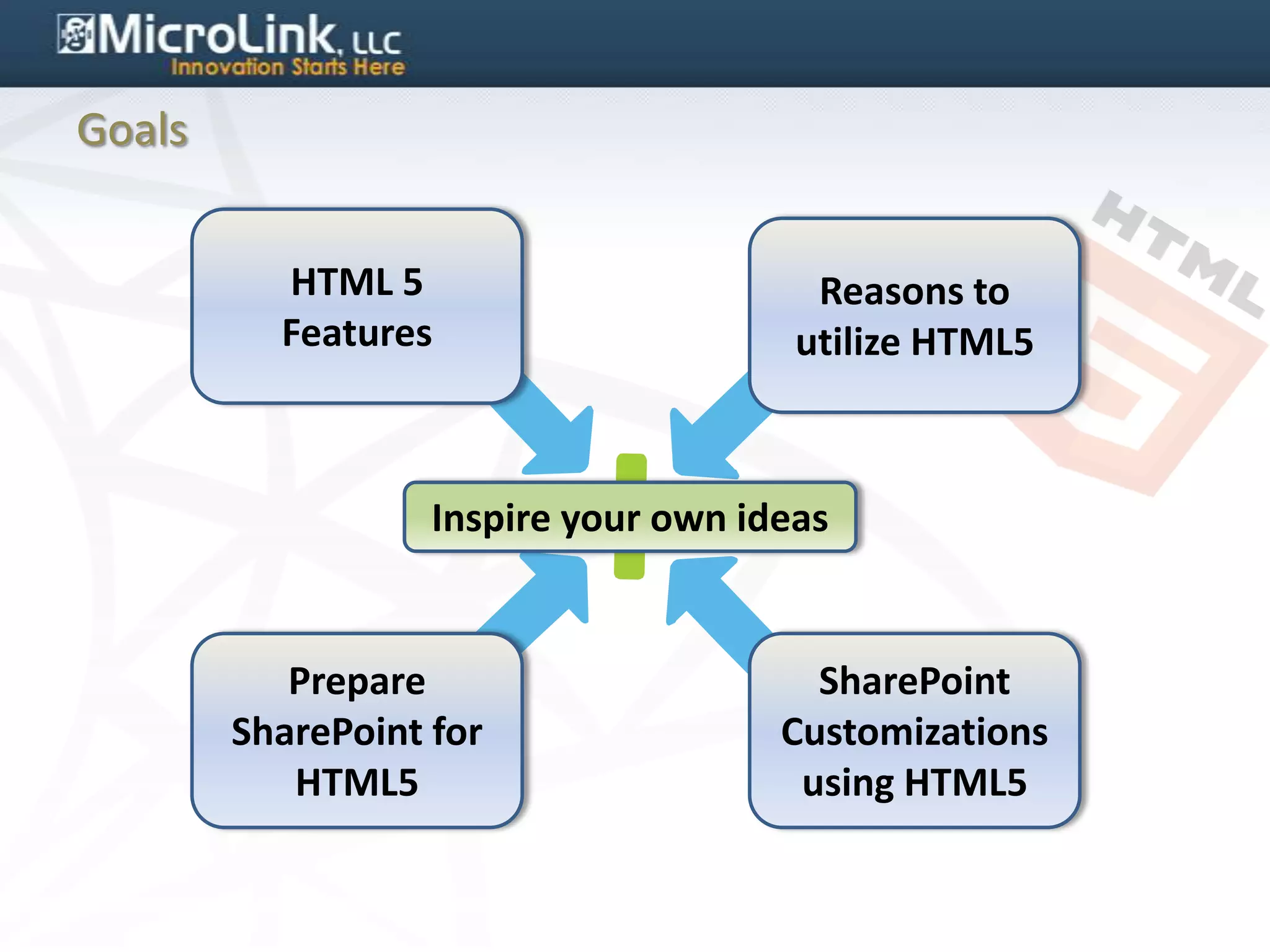 Goals


          HTML 5                        Reasons to
          Features                     utilize HTML5



                   Inspire your own ideas


           Prepare                      SharePoint
        SharePoint for                Customizations
           HTML5                       using HTML5
 