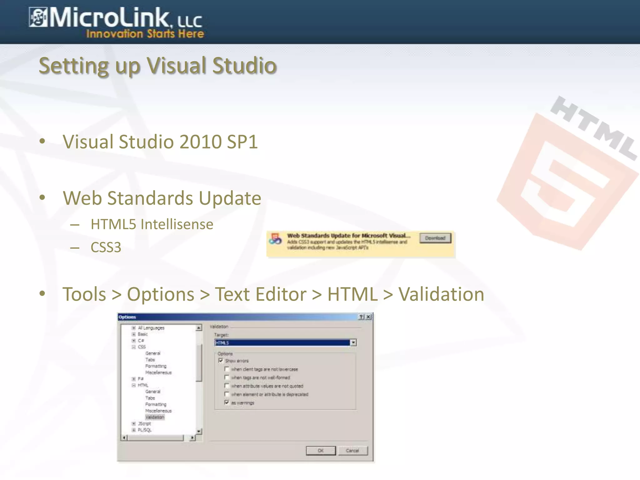 Setting up Visual Studio


• Visual Studio 2010 SP1

• Web Standards Update
   – HTML5 Intellisense
   – CSS3


• Tools > Options > Text Editor > HTML > Validation
 