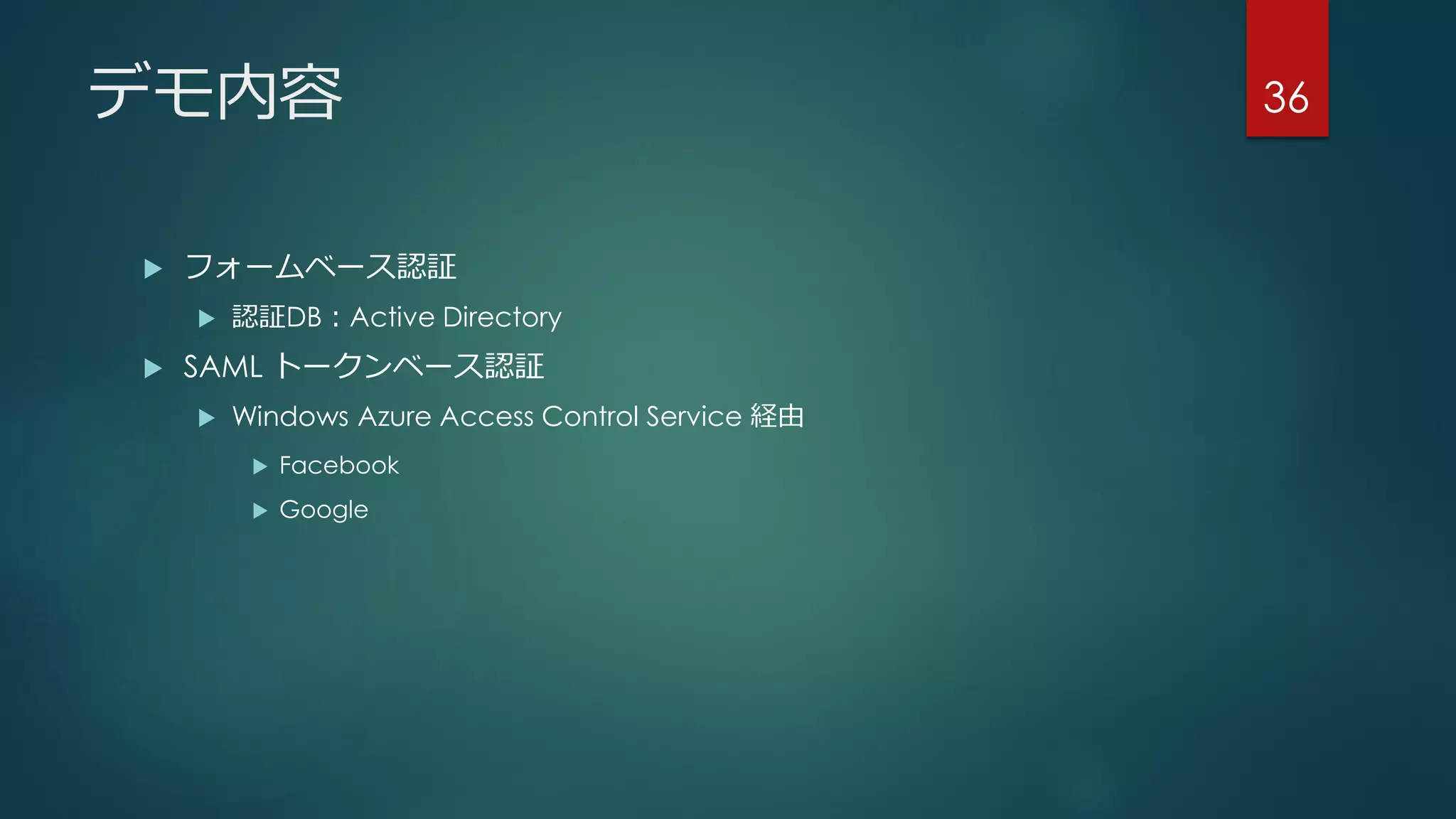 デモ内容
 フォームベース認証
 認証DB：Active Directory
 SAML トークンベース認証
 Windows Azure Access Control Service 経由
 Facebook
 Google
36
 