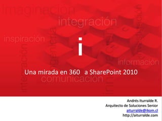 Una mirada en 360° a SharePoint 2010 Andrés Iturralde R. Arquitecto de Soluciones Senior aiturralde@ikom.cl http://aiturralde.com 