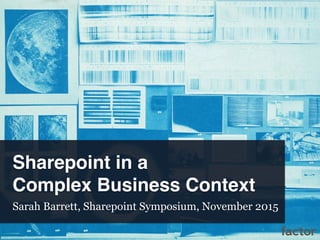 Sharepoint in a
Complex Business Context
Sarah Barrett, Sharepoint Symposium, November 2015
 