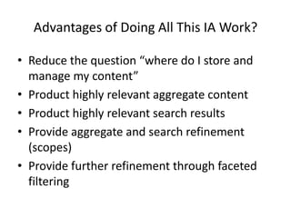 Advantages of Doing All This IA Work?
• Reduce the question “where do I store and
manage my content”
• Product highly relevant aggregate content
• Product highly relevant search results
• Provide aggregate and search refinement
(scopes)
• Provide further refinement through faceted
filtering
 