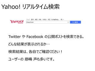Yahoo! リアルタイム検索
Twitter や Facebook の公開ポストを検索できる。
どんな結果が表示されるか…
検索結果は、各自でご確認ください！
ユーザーの 悲鳴 声も多いです。
 