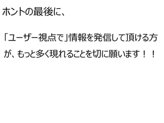 ホントの最後に、
「ユーザー視点で」情報を発信して頂ける方
が、もっと多く現れることを切に願います！！
 