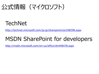 公式情報（マイクロソフト）
TechNet
http://technet.microsoft.com/ja-jp/sharepoint/ee198298.aspx
MSDN SharePoint for developers
http://msdn.microsoft.com/en-us/office/dn448478.aspx
 