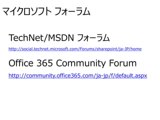 マイクロソフト フォーラム
TechNet/MSDN フォーラム
http://social.technet.microsoft.com/Forums/sharepoint/ja-JP/home
Office 365 Community Forum
http://community.office365.com/ja-jp/f/default.aspx
 