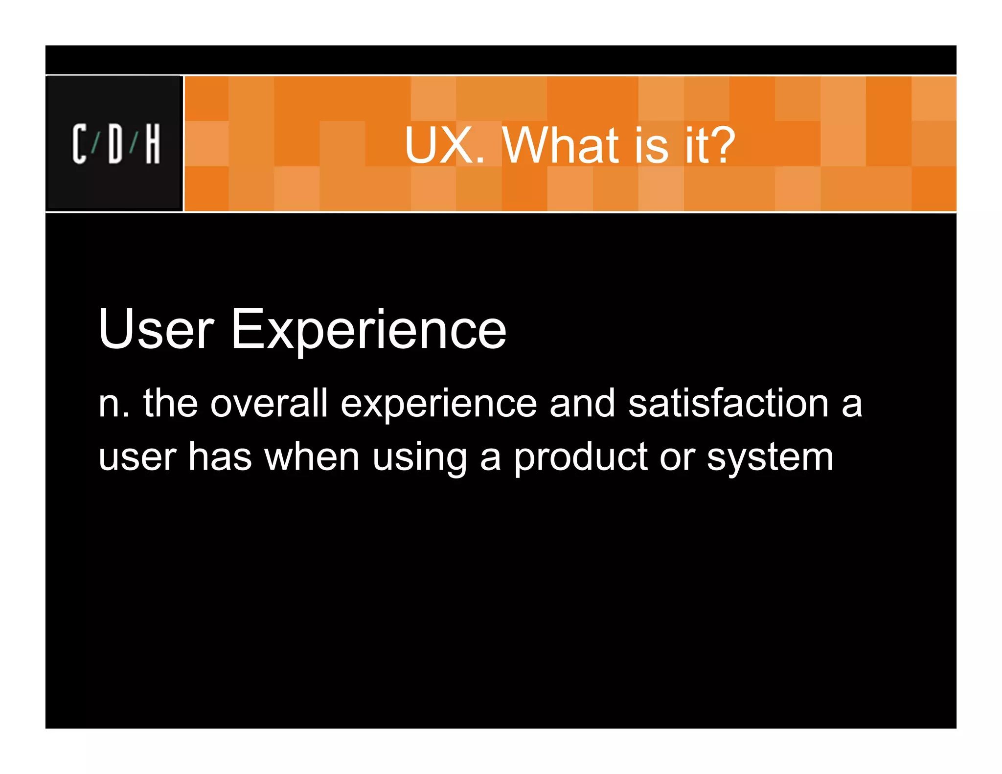 UX. What is it?


User Experience
n. the overall experience and satisfaction a
user has when using a product or system
 