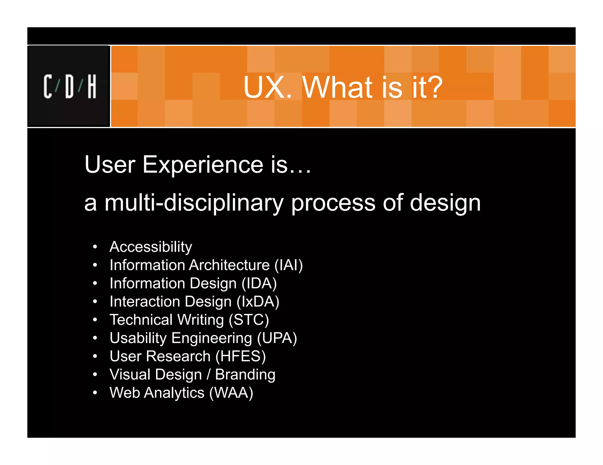 UX. What is it?

User Experience is…
a multi-disciplinary process of design
•   Accessibility
•   Information Architecture (IAI)
•   Information Design (IDA)
•   Interaction Design (IxDA)
•   Technical Writing (STC)
•   Usability Engineering (UPA)
•   User Research (HFES)
•   Visual Design / Branding
•   Web Analytics (WAA)
 