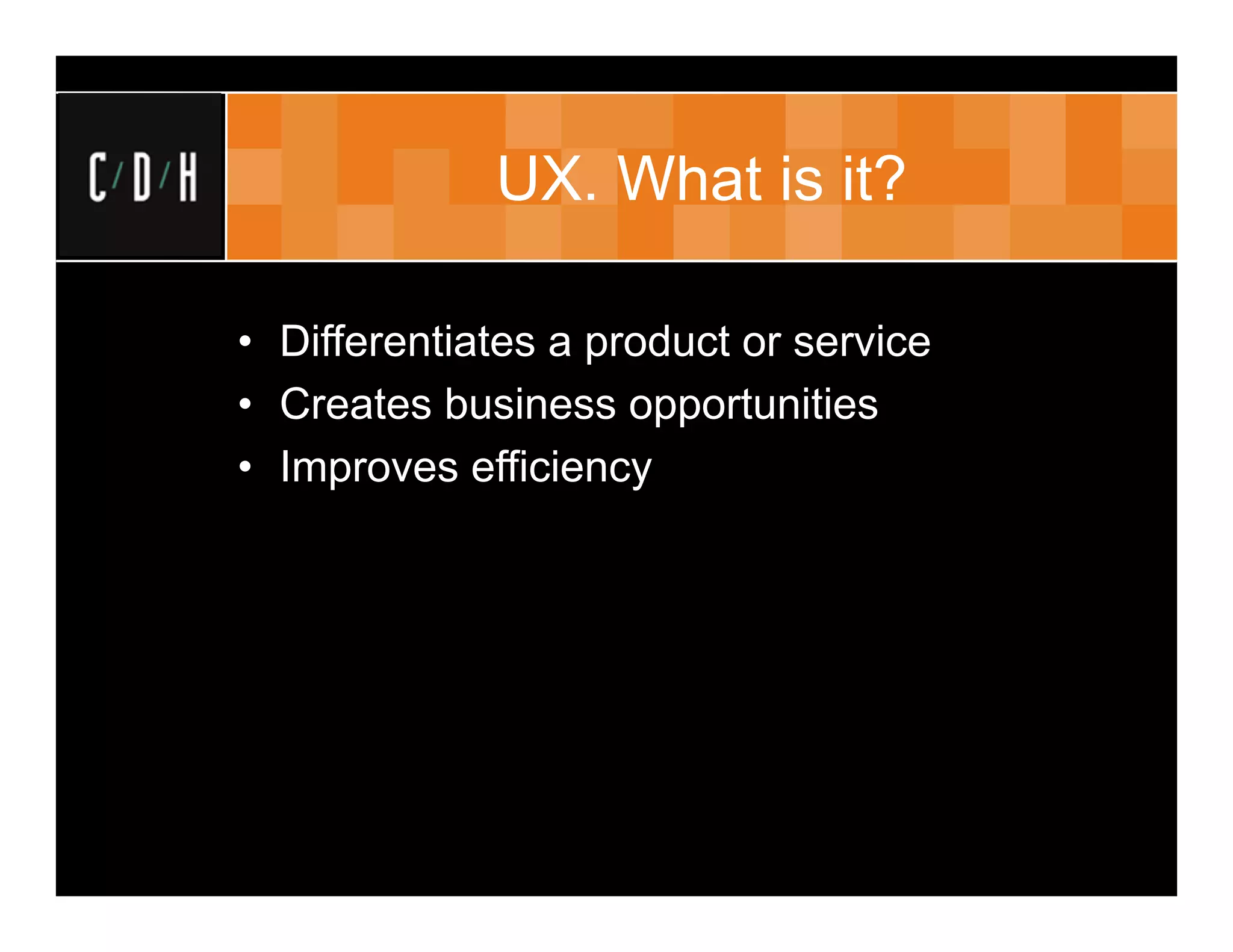 UX. What is it?

• Differentiates a product or service
• Creates business opportunities
• Improves efficiency
 