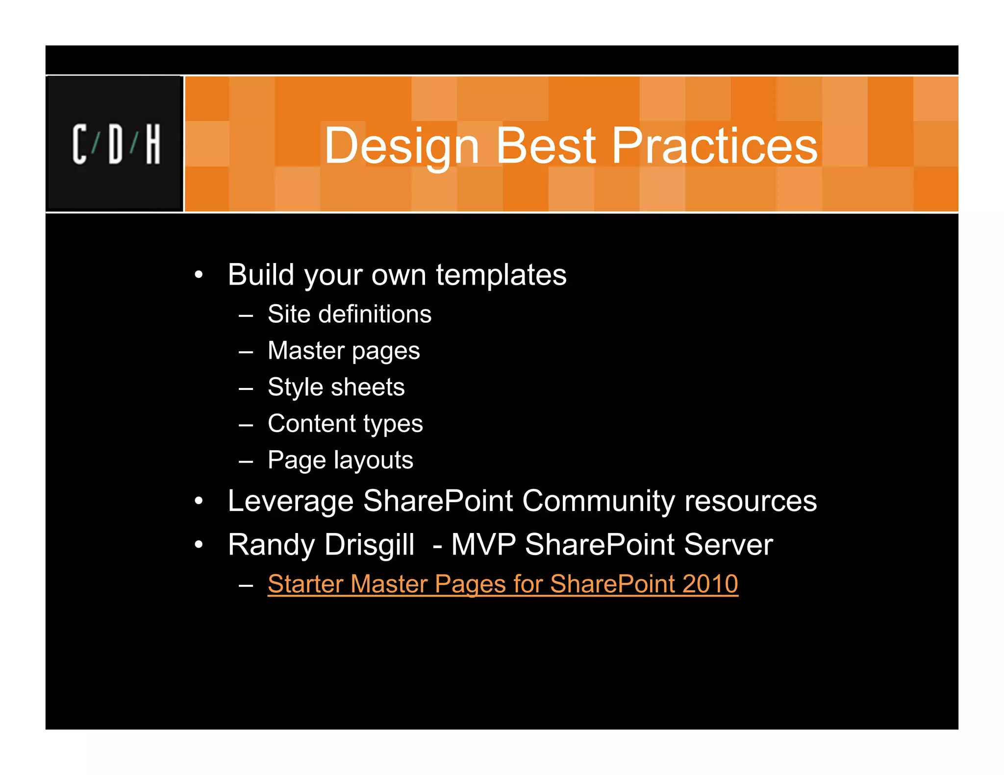 Design Best Practices

• Build your own templates
   –   Site definitions
   –   Master pages
   –   Style sheets
   –   Content types
   –   Page layouts
• Leverage SharePoint Community resources
• Randy Drisgill - MVP SharePoint Server
   – Starter Master Pages for SharePoint 2010
 