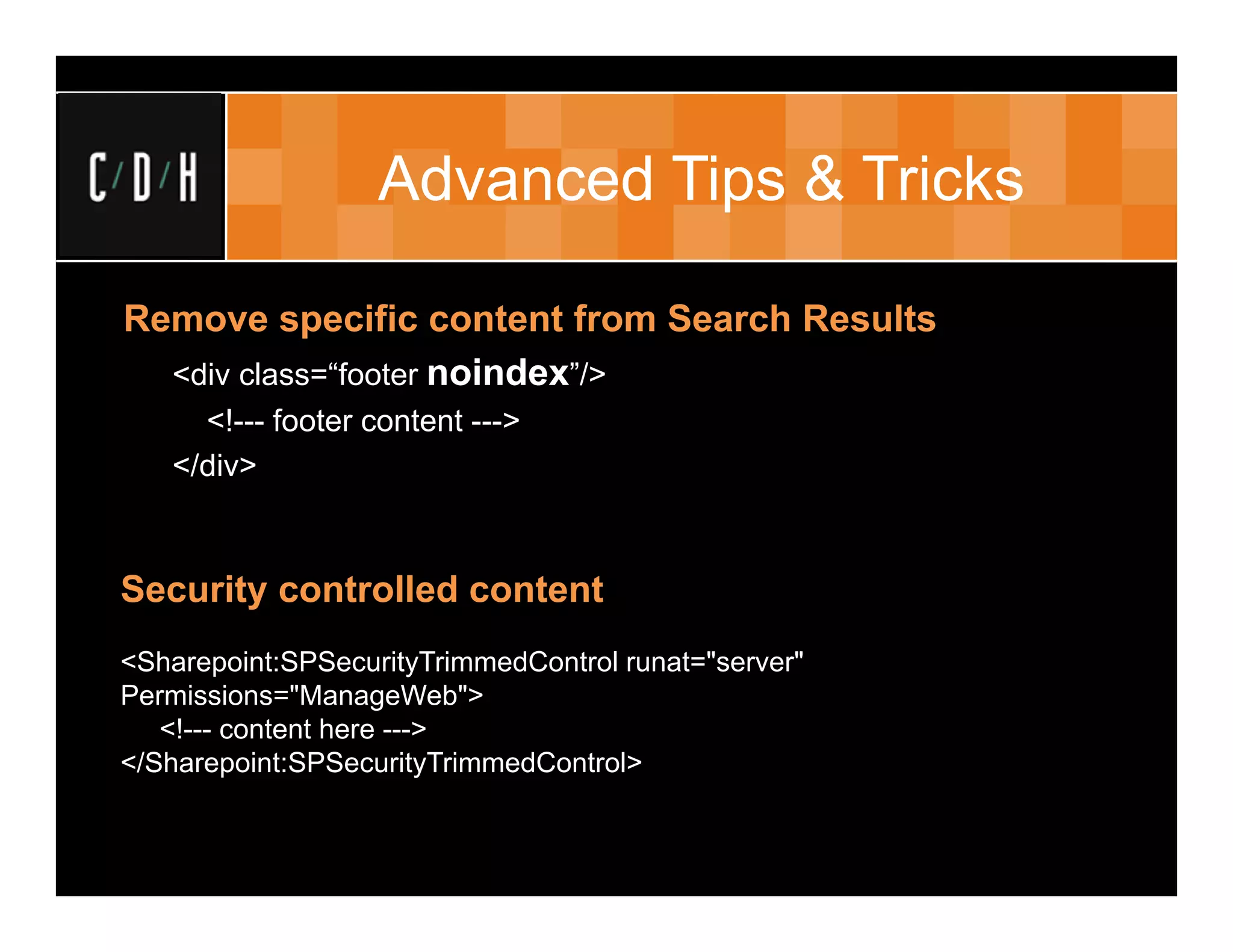 Advanced Tips & Tricks

Remove specific content from Search Results
  <div class=“footer noindex”/>
     <!--- footer content --->
   </div>



Security controlled content
<Sharepoint:SPSecurityTrimmedControl runat="server"
Permissions="ManageWeb">
   <!--- content here --->
</Sharepoint:SPSecurityTrimmedControl>
 