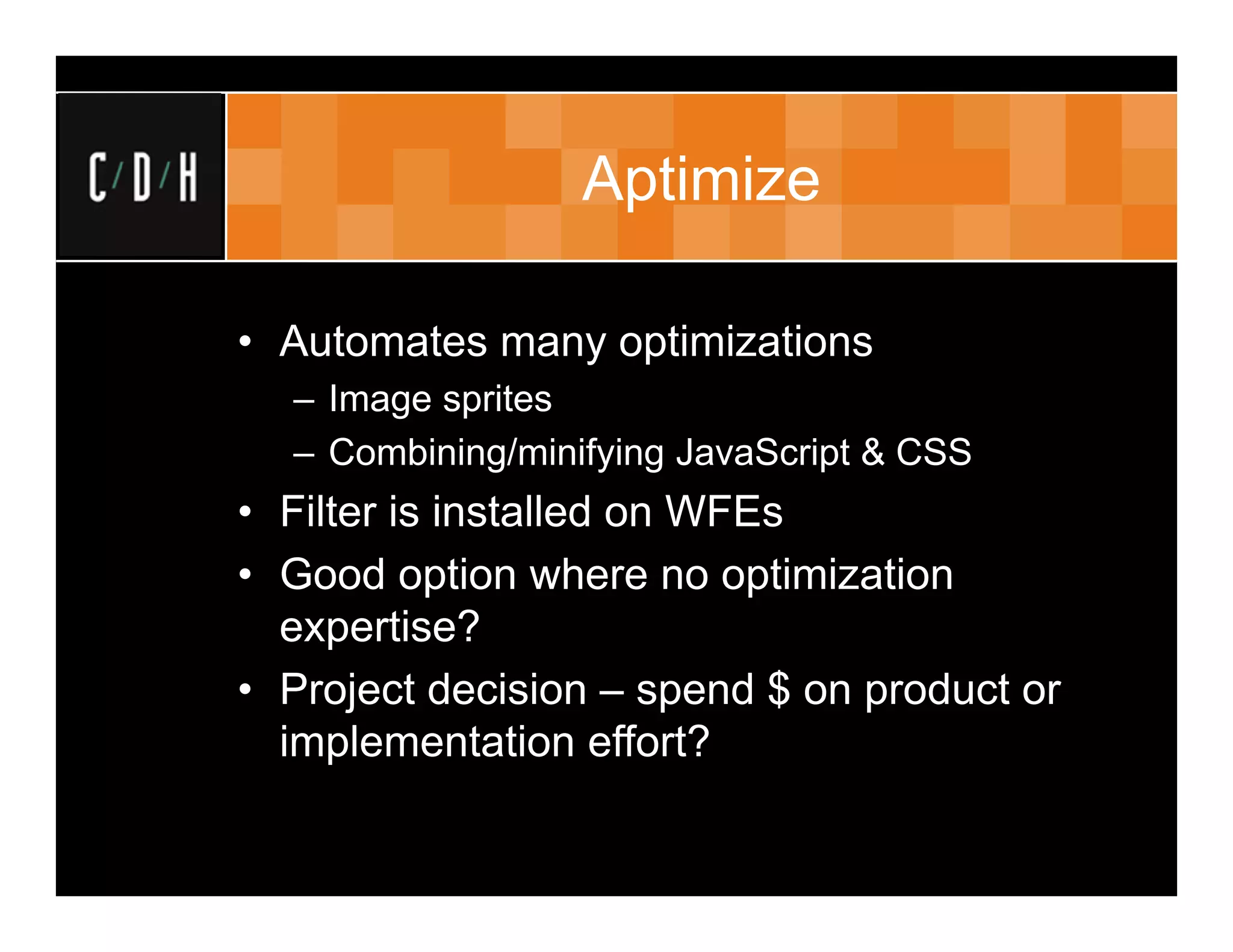 Aptimize

• Automates many optimizations
  – Image sprites
  – Combining/minifying JavaScript & CSS
• Filter is installed on WFEs
• Good option where no optimization
  expertise?
• Project decision – spend $ on product or
  implementation effort?
 