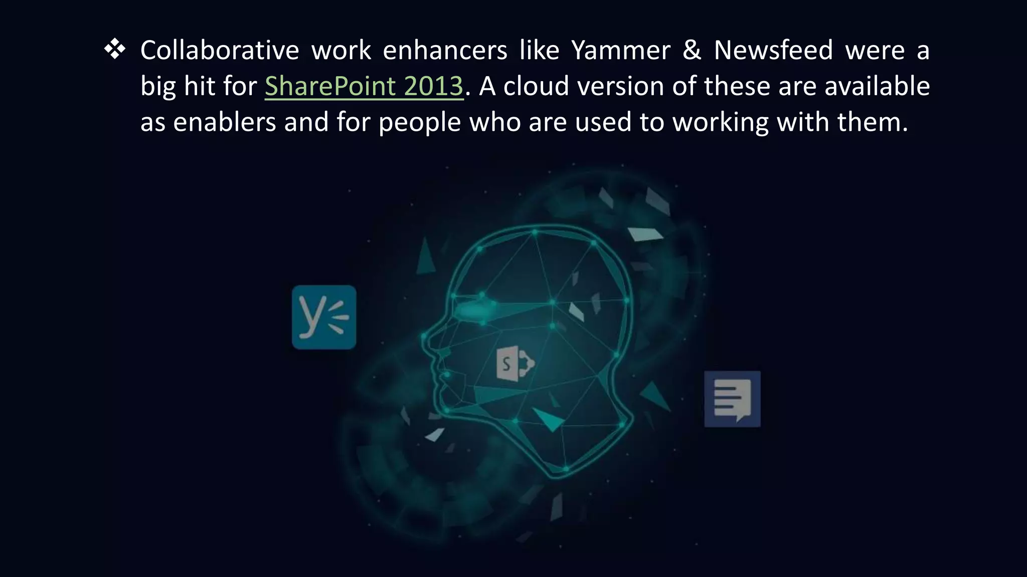 Collaborative work enhancers like Yammer & Newsfeed were a
big hit for SharePoint 2013. A cloud version of these are available
as enablers and for people who are used to working with them.
 