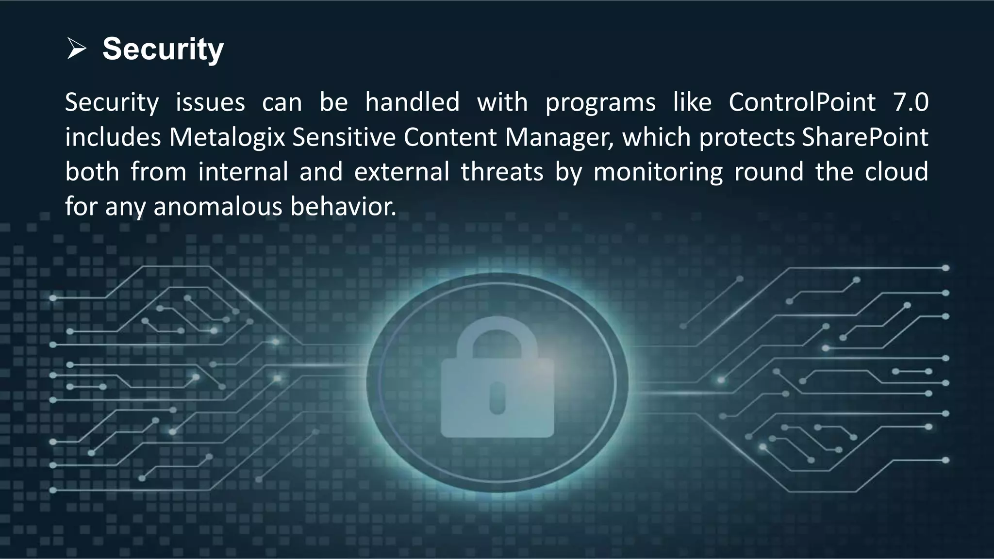 Security issues can be handled with programs like ControlPoint 7.0
includes Metalogix Sensitive Content Manager, which protects SharePoint
both from internal and external threats by monitoring round the cloud
for any anomalous behavior.
 Security
 