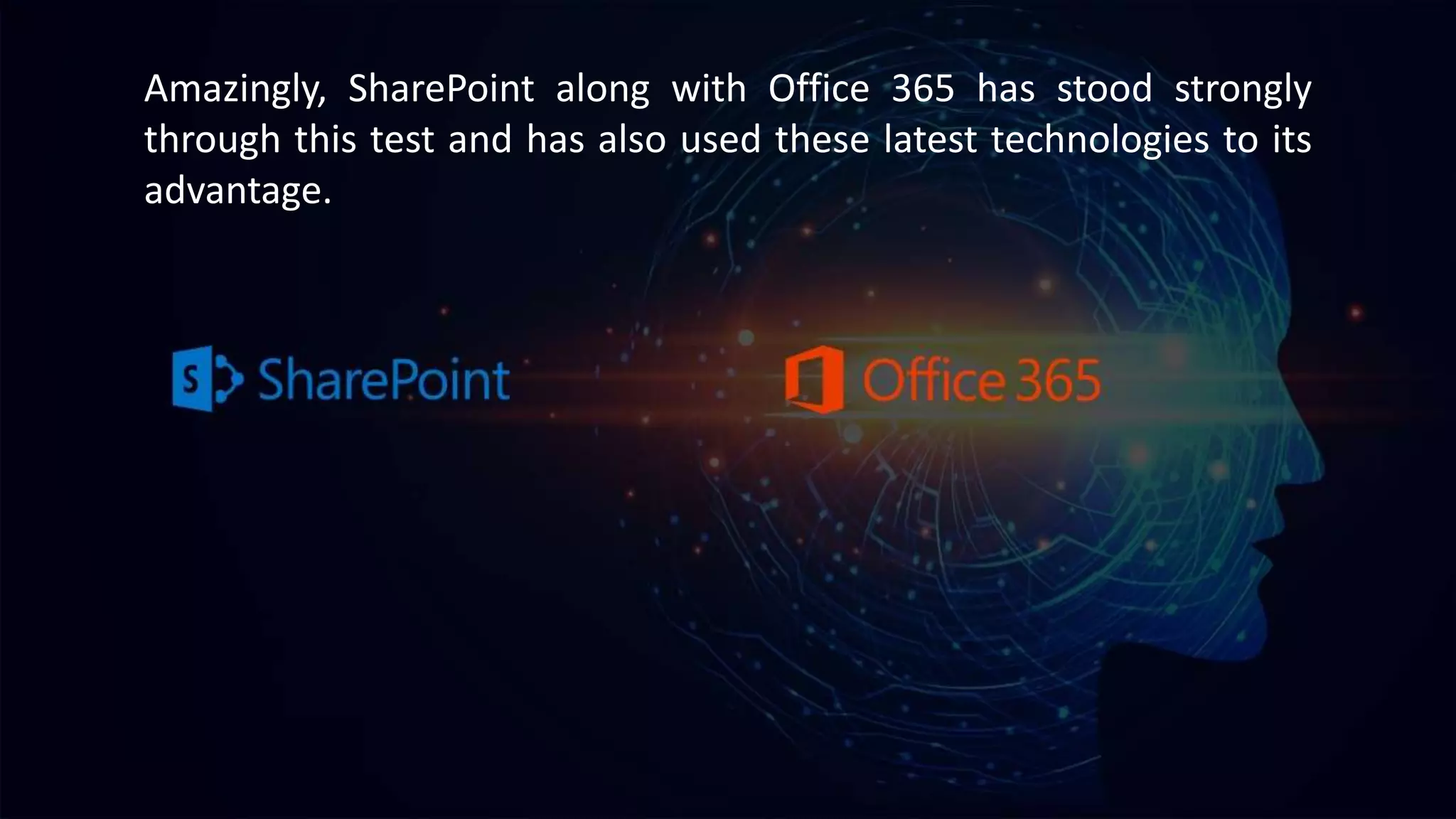 Amazingly, SharePoint along with Office 365 has stood strongly
through this test and has also used these latest technologies to its
advantage.
 